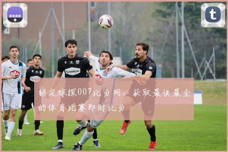 锁定球探007比分网，获取最快最全的体育比赛即时比分