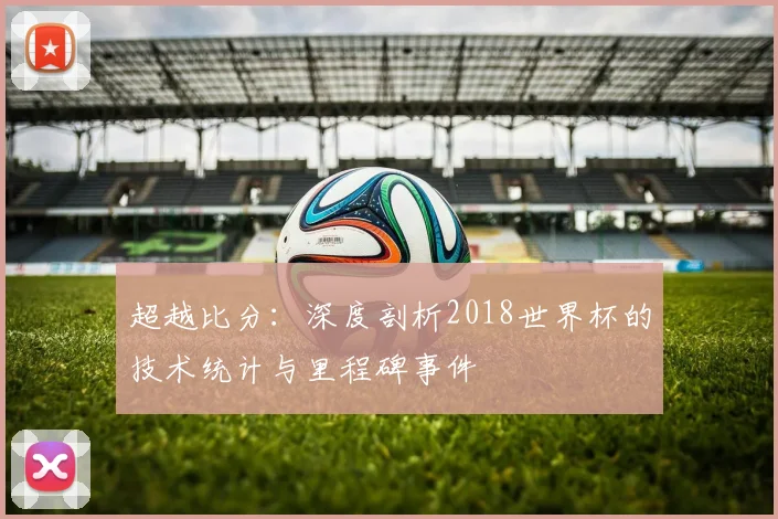 超越比分:深度剖析2018世界杯的技术统计与里程碑事件