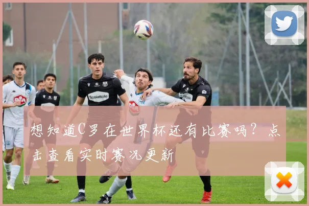想知道C罗在世界杯还有比赛吗？点击查看实时赛况更新