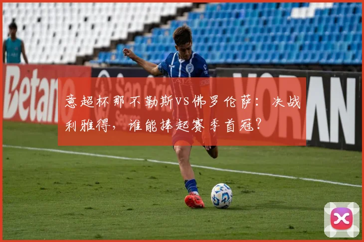 意超杯那不勒斯vs佛罗伦萨：决战利雅得，谁能捧起赛季首冠？