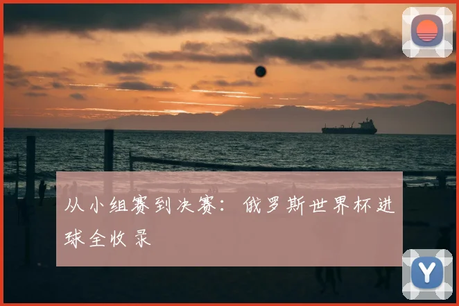 从小组赛到决赛:俄罗斯世界杯进球全收录